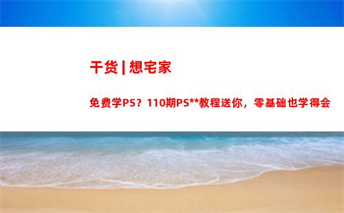 干货 | 想宅家免费学PS？110期PS全套教程送你，零基础也学得会